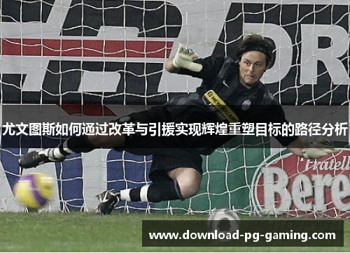 尤文图斯如何通过改革与引援实现辉煌重塑目标的路径分析