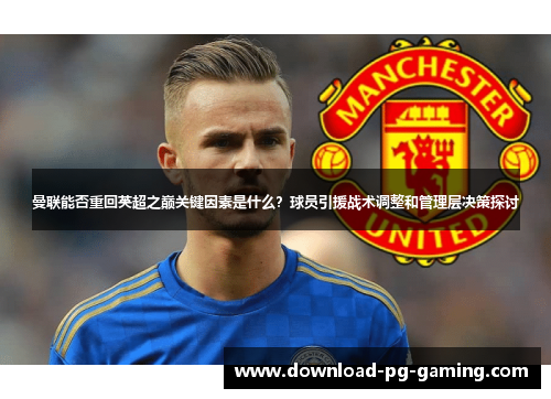 曼联能否重回英超之巅关键因素是什么？球员引援战术调整和管理层决策探讨