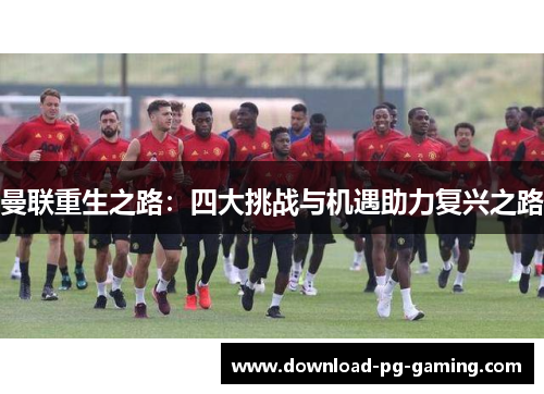 曼联重生之路：四大挑战与机遇助力复兴之路