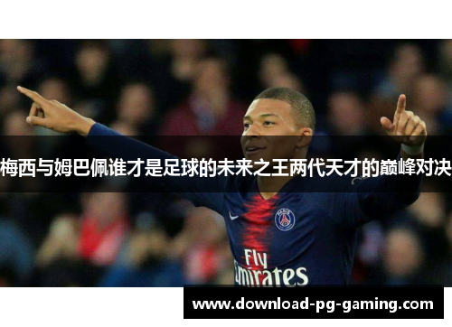 梅西与姆巴佩谁才是足球的未来之王两代天才的巅峰对决