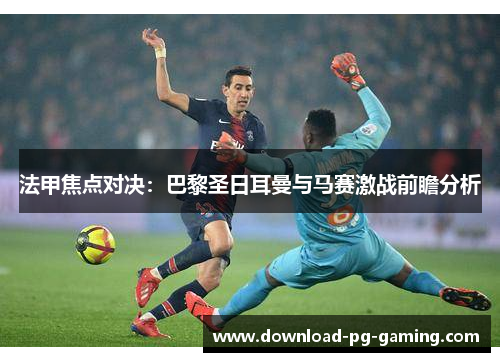 法甲焦点对决：巴黎圣日耳曼与马赛激战前瞻分析