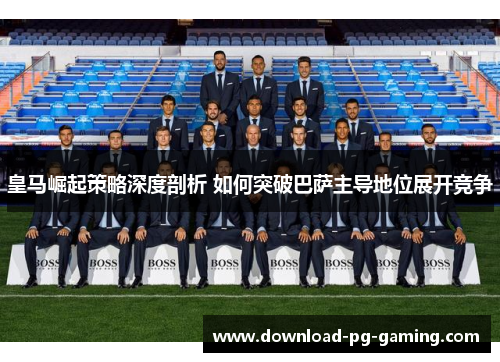 皇马崛起策略深度剖析 如何突破巴萨主导地位展开竞争