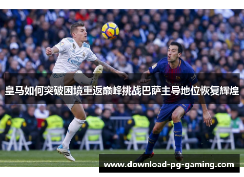 皇马如何突破困境重返巅峰挑战巴萨主导地位恢复辉煌