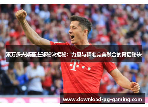 莱万多夫斯基进球秘诀揭秘：力量与精准完美融合的背后秘诀