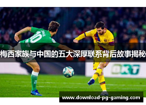 梅西家族与中国的五大深厚联系背后故事揭秘