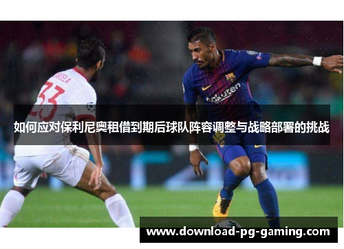 如何应对保利尼奥租借到期后球队阵容调整与战略部署的挑战
