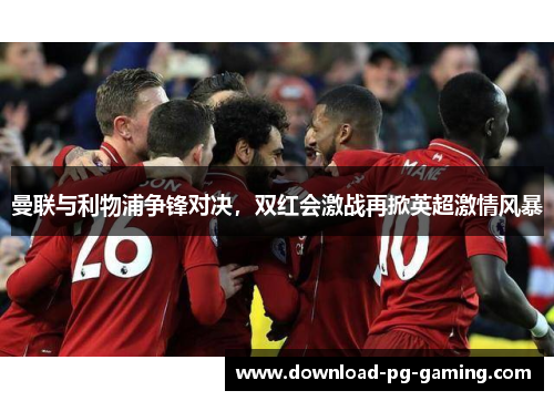 曼联与利物浦争锋对决，双红会激战再掀英超激情风暴