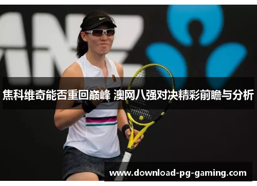 焦科维奇能否重回巅峰 澳网八强对决精彩前瞻与分析
