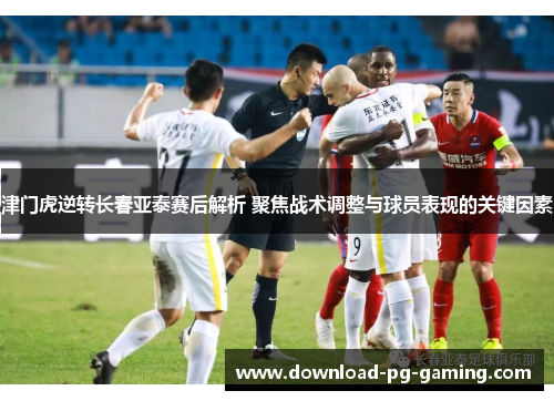 津门虎逆转长春亚泰赛后解析 聚焦战术调整与球员表现的关键因素