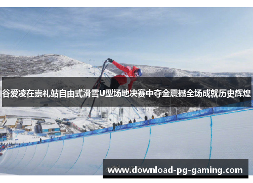 谷爱凌在崇礼站自由式滑雪U型场地决赛中夺金震撼全场成就历史辉煌