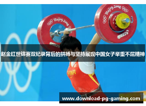 赵金红世锦赛双纪录背后的拼搏与坚持展现中国女子举重不屈精神