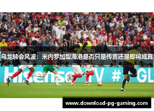 乌龙转会风波：米内罗加盟海港是否只是传言还是即将成真