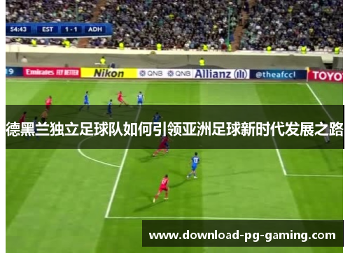 德黑兰独立足球队如何引领亚洲足球新时代发展之路