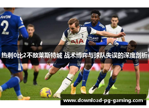 热刺0比2不敌莱斯特城 战术博弈与球队失误的深度剖析