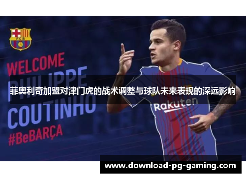 菲奥利奇加盟对津门虎的战术调整与球队未来表现的深远影响