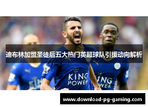 迪布林加盟圣徒后五大热门英超球队引援动向解析