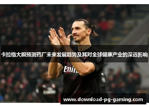 卡拉格大胆预测药厂未来发展趋势及其对全球健康产业的深远影响
