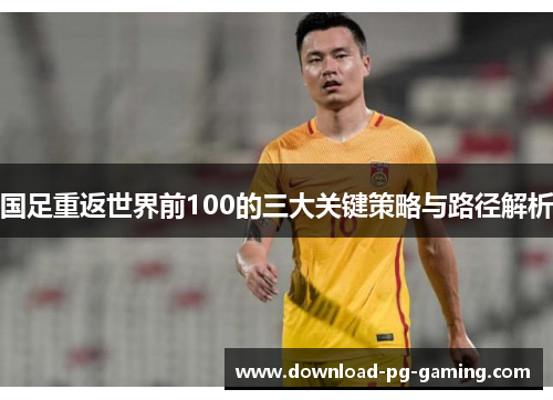 国足重返世界前100的三大关键策略与路径解析