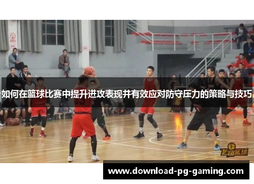 如何在篮球比赛中提升进攻表现并有效应对防守压力的策略与技巧