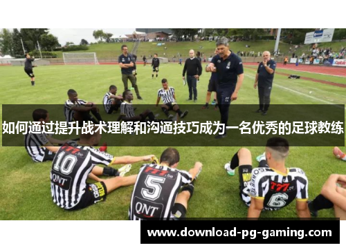 如何通过提升战术理解和沟通技巧成为一名优秀的足球教练