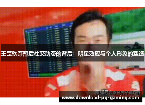 王楚钦夺冠后社交动态的背后：明星效应与个人形象的塑造
