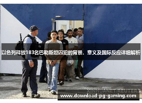 以色列释放183名巴勒斯坦囚犯的背景、意义及国际反应详细解析