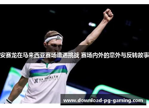 安赛龙在马来西亚赛场遭遇挑战 赛场内外的意外与反转故事