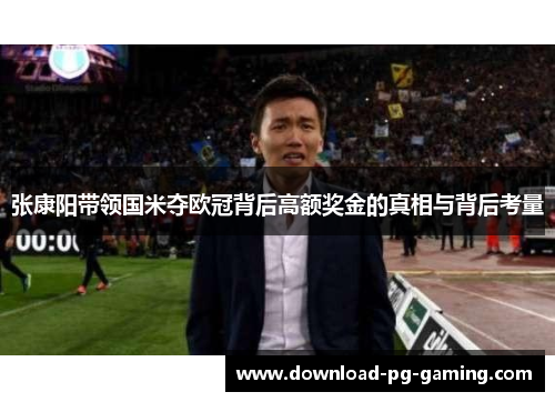 张康阳带领国米夺欧冠背后高额奖金的真相与背后考量