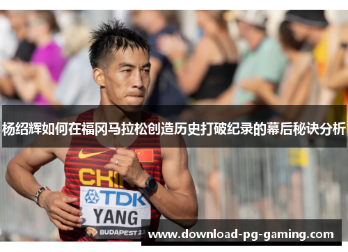 杨绍辉如何在福冈马拉松创造历史打破纪录的幕后秘诀分析