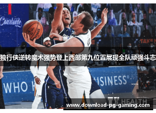 独行侠逆转魔术强势登上西部第九位置展现全队顽强斗志