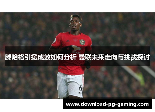 滕哈格引援成效如何分析 曼联未来走向与挑战探讨