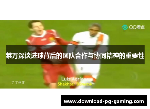 莱万深谈进球背后的团队合作与协同精神的重要性