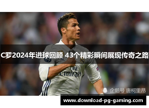 C罗2024年进球回顾 43个精彩瞬间展现传奇之路