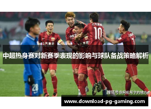 中超热身赛对新赛季表现的影响与球队备战策略解析