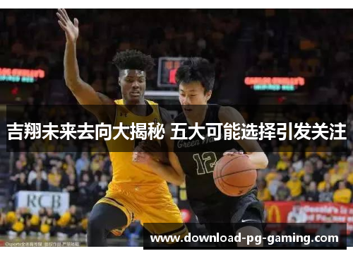 吉翔未来去向大揭秘 五大可能选择引发关注