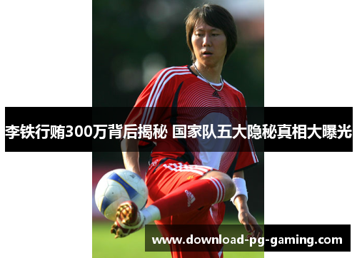 李铁行贿300万背后揭秘 国家队五大隐秘真相大曝光