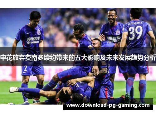 申花放弃费南多续约带来的五大影响及未来发展趋势分析
