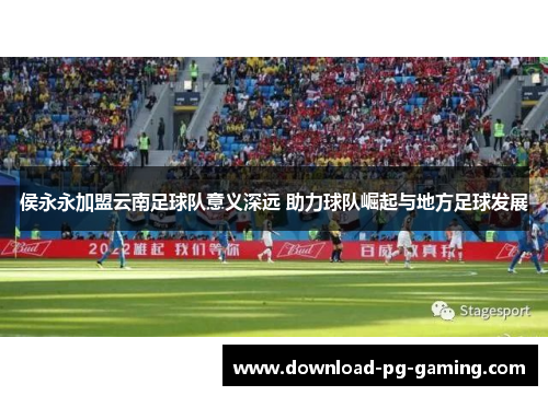 侯永永加盟云南足球队意义深远 助力球队崛起与地方足球发展