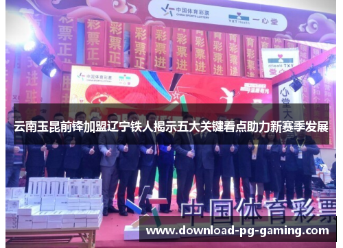 云南玉昆前锋加盟辽宁铁人揭示五大关键看点助力新赛季发展