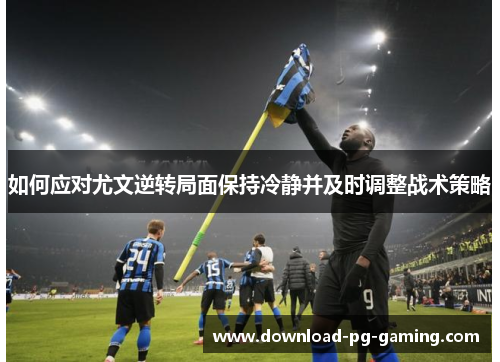 如何应对尤文逆转局面保持冷静并及时调整战术策略