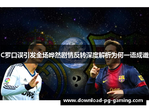C罗口误引发全场哗然剧情反转深度解析为何一语成谶