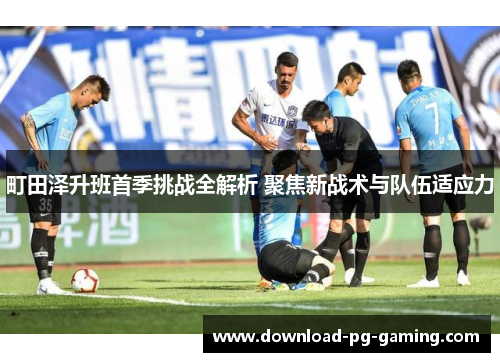 町田泽升班首季挑战全解析 聚焦新战术与队伍适应力