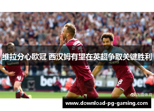 维拉分心欧冠 西汉姆有望在英超争取关键胜利