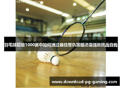 羽毛球超级1000赛中如何通过最佳复仇策略逆袭强敌挑战自我
