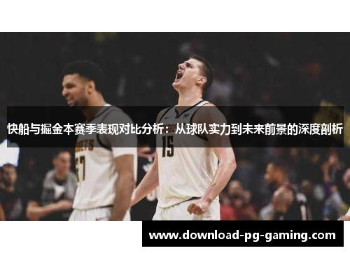 快船与掘金本赛季表现对比分析：从球队实力到未来前景的深度剖析