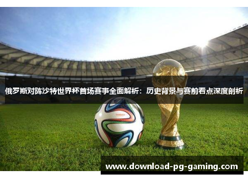 俄罗斯对阵沙特世界杯首场赛事全面解析：历史背景与赛前看点深度剖析