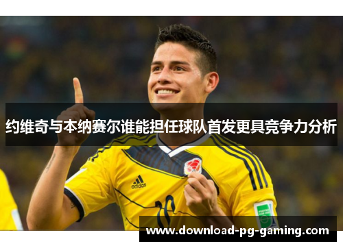 约维奇与本纳赛尔谁能担任球队首发更具竞争力分析