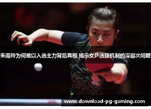 朱雨玲为何难以入选主力背后真相 揭示女乒选拔机制的深层次问题