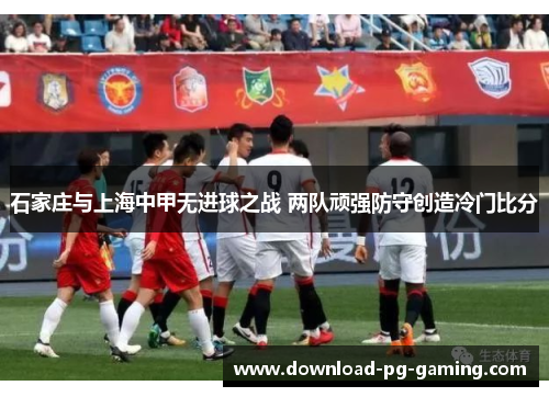 石家庄与上海中甲无进球之战 两队顽强防守创造冷门比分