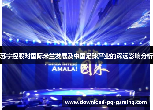 苏宁控股对国际米兰发展及中国足球产业的深远影响分析